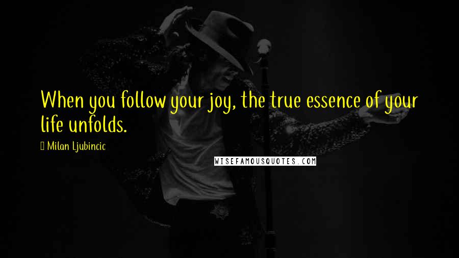 Milan Ljubincic Quotes: When you follow your joy, the true essence of your life unfolds.