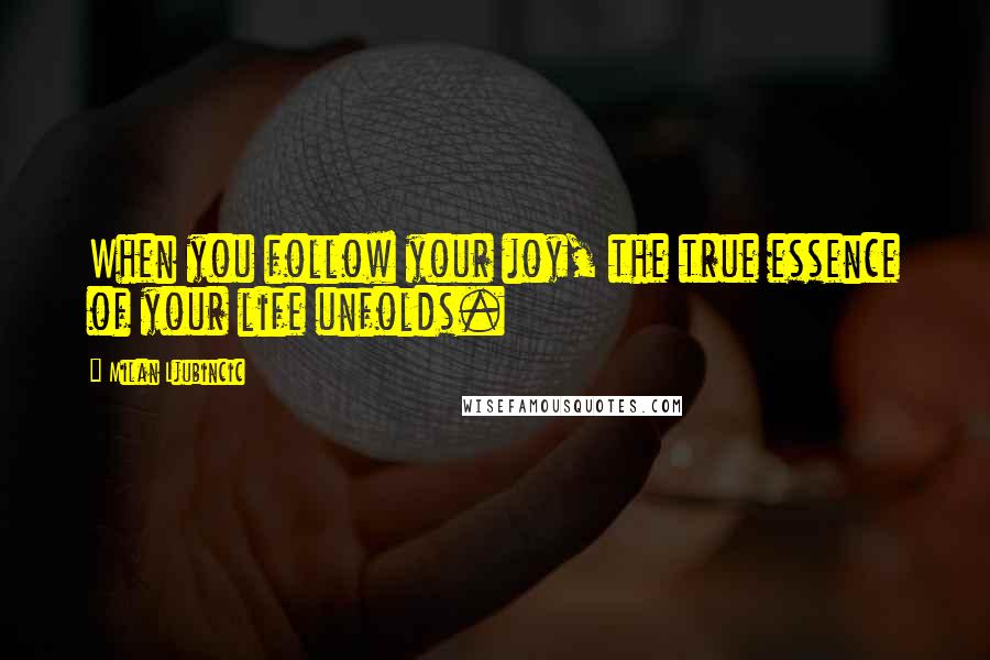 Milan Ljubincic Quotes: When you follow your joy, the true essence of your life unfolds.
