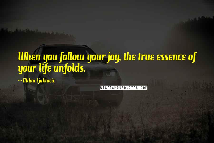 Milan Ljubincic Quotes: When you follow your joy, the true essence of your life unfolds.