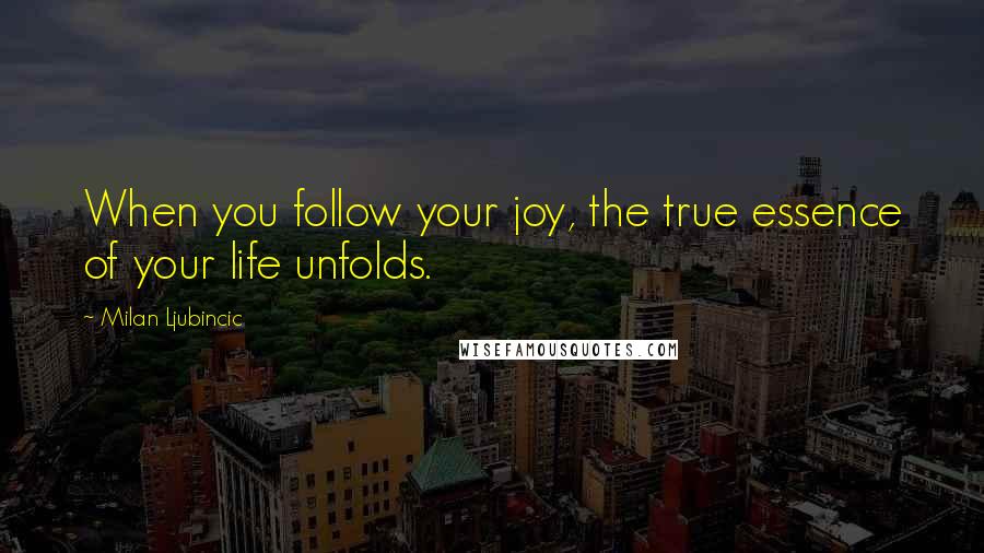 Milan Ljubincic Quotes: When you follow your joy, the true essence of your life unfolds.
