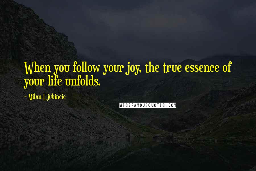 Milan Ljubincic Quotes: When you follow your joy, the true essence of your life unfolds.