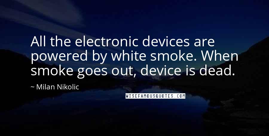 Milan Nikolic Quotes: All the electronic devices are powered by white smoke. When smoke goes out, device is dead.