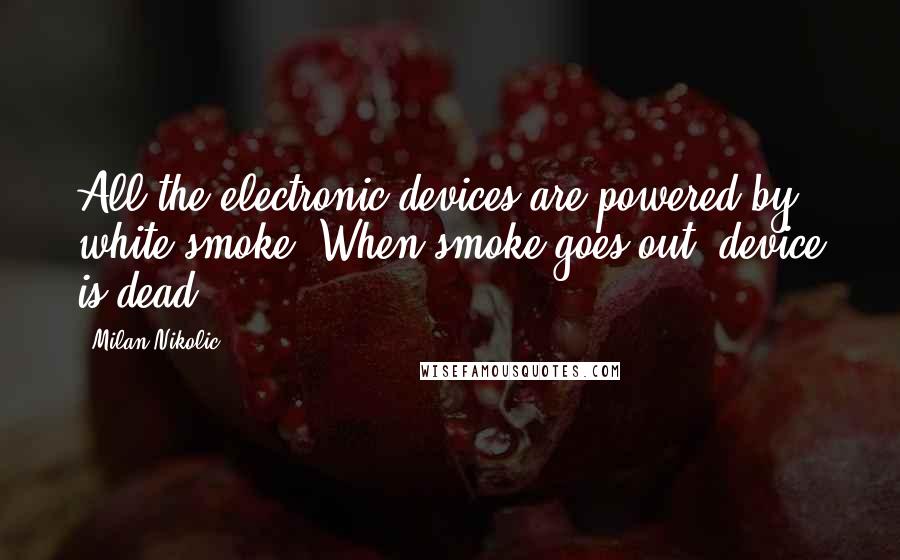 Milan Nikolic Quotes: All the electronic devices are powered by white smoke. When smoke goes out, device is dead.