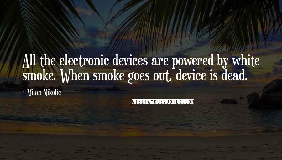 Milan Nikolic Quotes: All the electronic devices are powered by white smoke. When smoke goes out, device is dead.