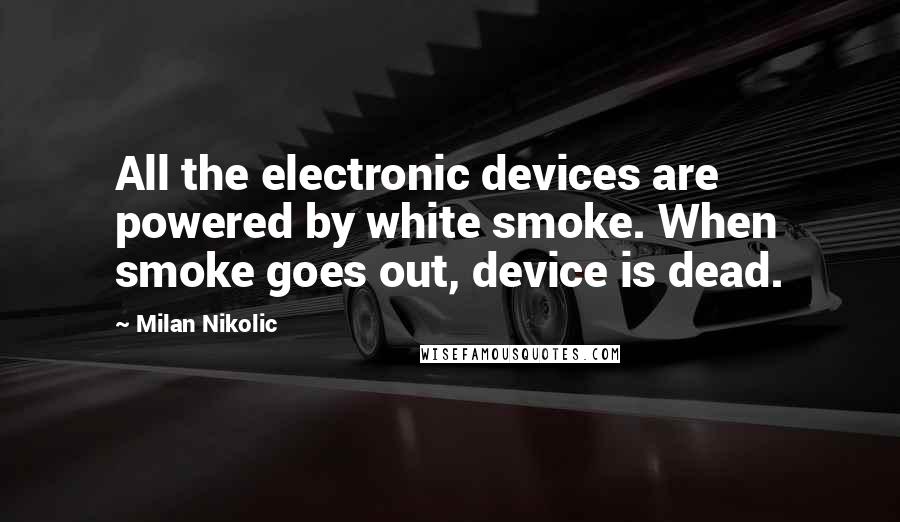 Milan Nikolic Quotes: All the electronic devices are powered by white smoke. When smoke goes out, device is dead.