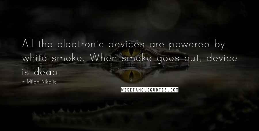 Milan Nikolic Quotes: All the electronic devices are powered by white smoke. When smoke goes out, device is dead.