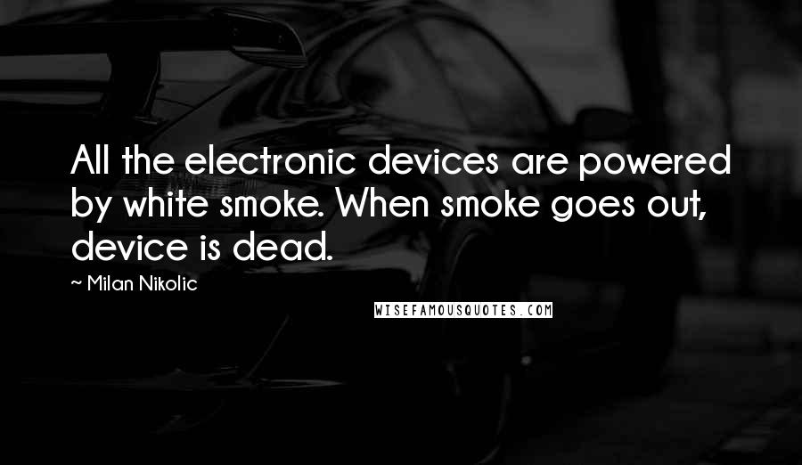 Milan Nikolic Quotes: All the electronic devices are powered by white smoke. When smoke goes out, device is dead.