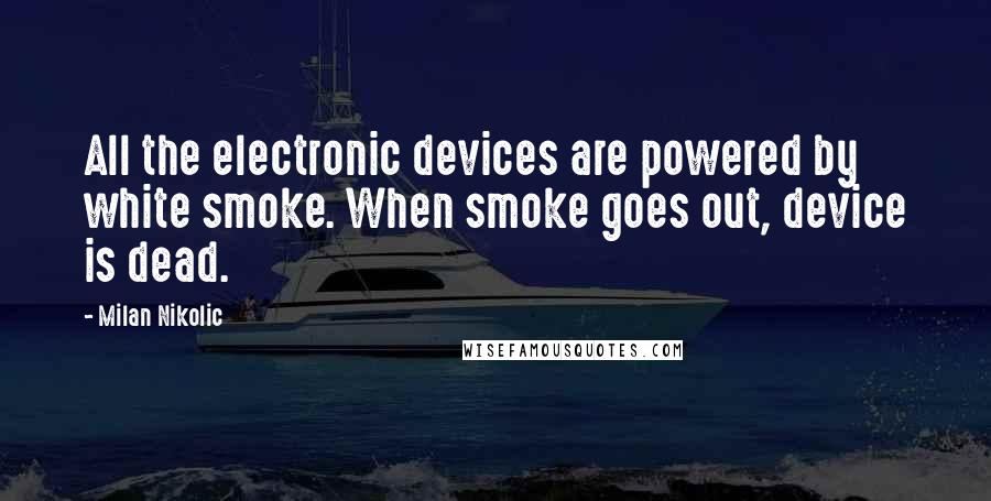 Milan Nikolic Quotes: All the electronic devices are powered by white smoke. When smoke goes out, device is dead.