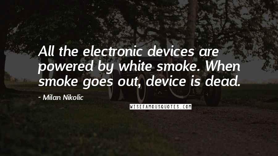 Milan Nikolic Quotes: All the electronic devices are powered by white smoke. When smoke goes out, device is dead.