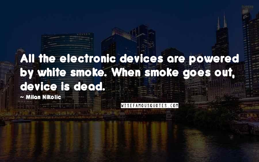 Milan Nikolic Quotes: All the electronic devices are powered by white smoke. When smoke goes out, device is dead.