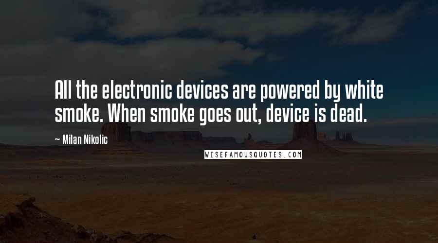 Milan Nikolic Quotes: All the electronic devices are powered by white smoke. When smoke goes out, device is dead.