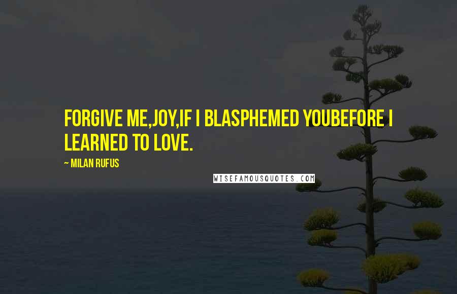 Milan Rufus Quotes: Forgive me,joy,if I blasphemed youbefore I learned to love.