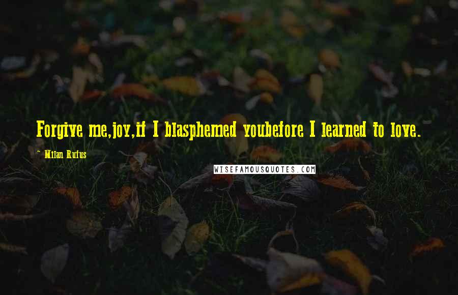 Milan Rufus Quotes: Forgive me,joy,if I blasphemed youbefore I learned to love.