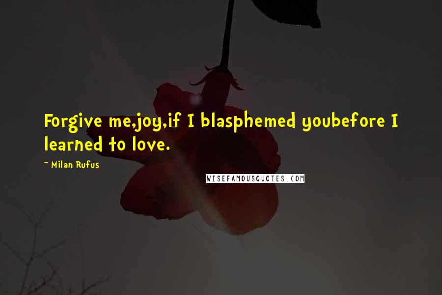 Milan Rufus Quotes: Forgive me,joy,if I blasphemed youbefore I learned to love.