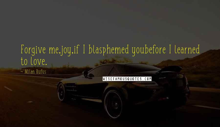 Milan Rufus Quotes: Forgive me,joy,if I blasphemed youbefore I learned to love.