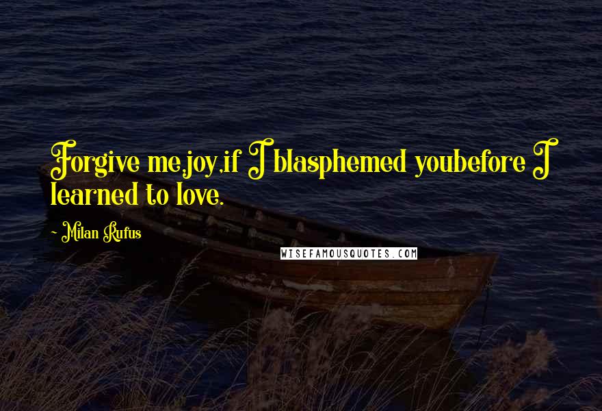 Milan Rufus Quotes: Forgive me,joy,if I blasphemed youbefore I learned to love.