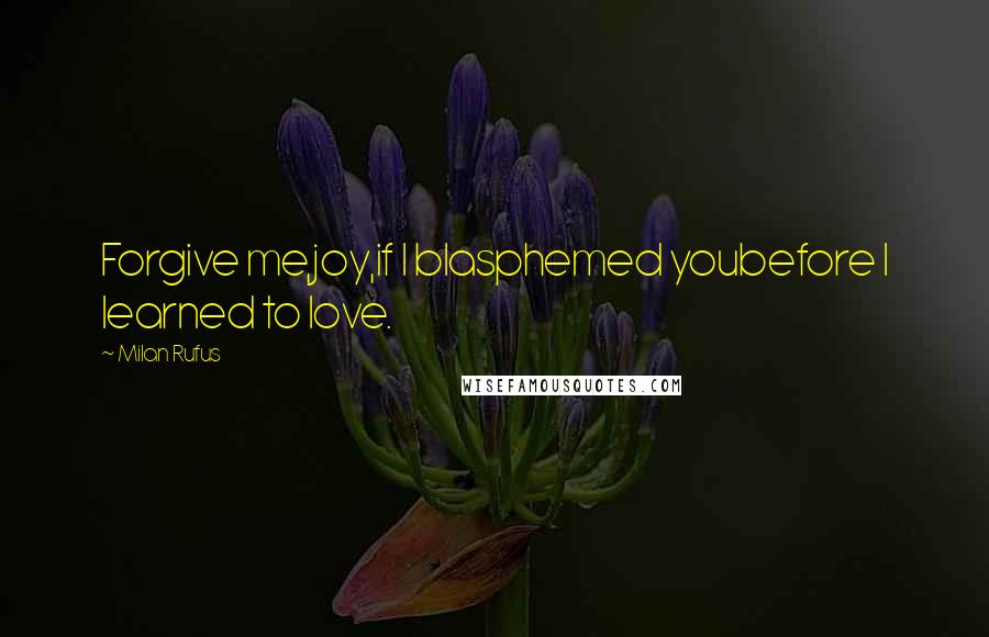 Milan Rufus Quotes: Forgive me,joy,if I blasphemed youbefore I learned to love.