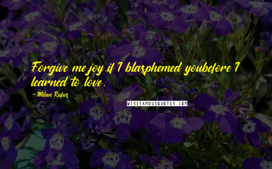 Milan Rufus Quotes: Forgive me,joy,if I blasphemed youbefore I learned to love.