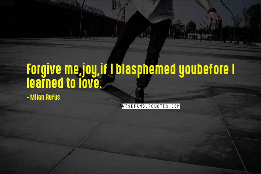 Milan Rufus Quotes: Forgive me,joy,if I blasphemed youbefore I learned to love.