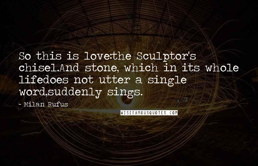 Milan Rufus Quotes: So this is love:the Sculptor's chisel.And stone, which in its whole lifedoes not utter a single word,suddenly sings.