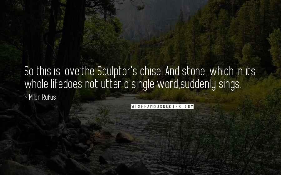 Milan Rufus Quotes: So this is love:the Sculptor's chisel.And stone, which in its whole lifedoes not utter a single word,suddenly sings.