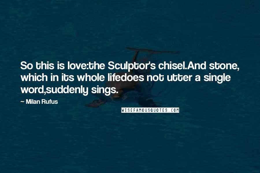 Milan Rufus Quotes: So this is love:the Sculptor's chisel.And stone, which in its whole lifedoes not utter a single word,suddenly sings.
