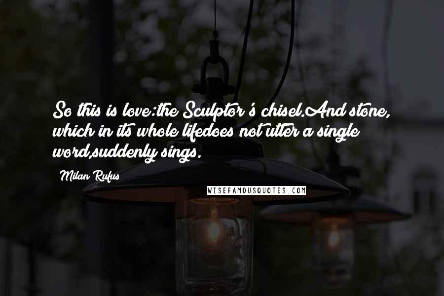 Milan Rufus Quotes: So this is love:the Sculptor's chisel.And stone, which in its whole lifedoes not utter a single word,suddenly sings.