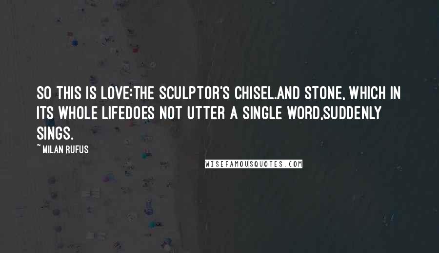 Milan Rufus Quotes: So this is love:the Sculptor's chisel.And stone, which in its whole lifedoes not utter a single word,suddenly sings.