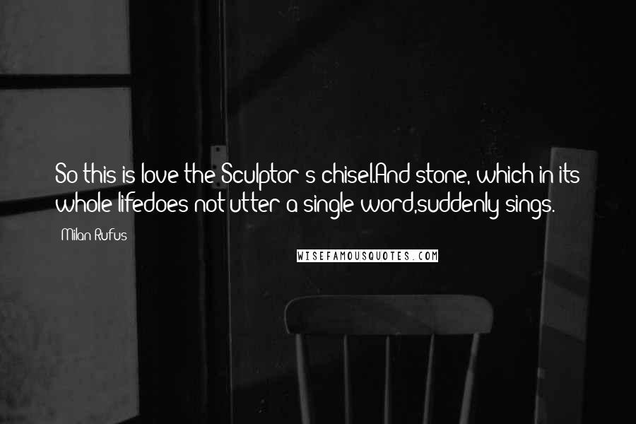 Milan Rufus Quotes: So this is love:the Sculptor's chisel.And stone, which in its whole lifedoes not utter a single word,suddenly sings.