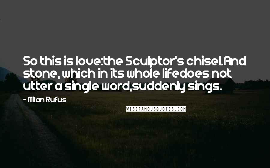 Milan Rufus Quotes: So this is love:the Sculptor's chisel.And stone, which in its whole lifedoes not utter a single word,suddenly sings.