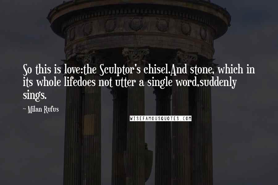 Milan Rufus Quotes: So this is love:the Sculptor's chisel.And stone, which in its whole lifedoes not utter a single word,suddenly sings.