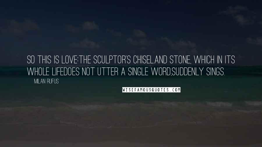 Milan Rufus Quotes: So this is love:the Sculptor's chisel.And stone, which in its whole lifedoes not utter a single word,suddenly sings.