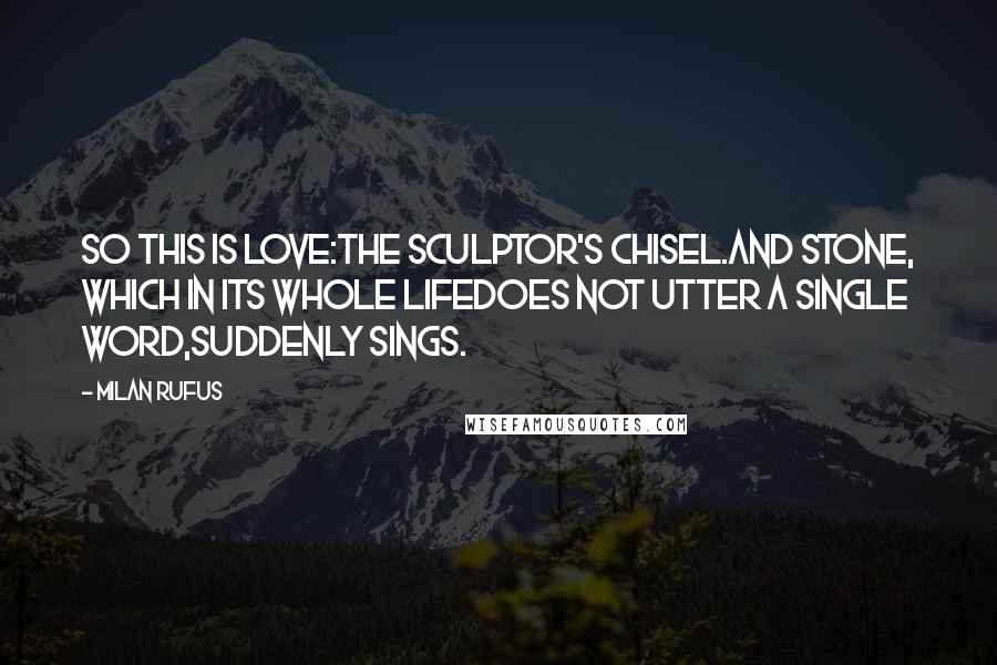 Milan Rufus Quotes: So this is love:the Sculptor's chisel.And stone, which in its whole lifedoes not utter a single word,suddenly sings.