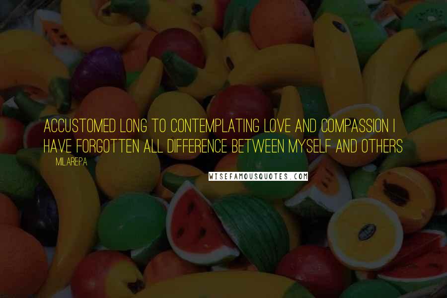 Milarepa Quotes: Accustomed long to contemplating love and compassion I have forgotten all difference between myself and others