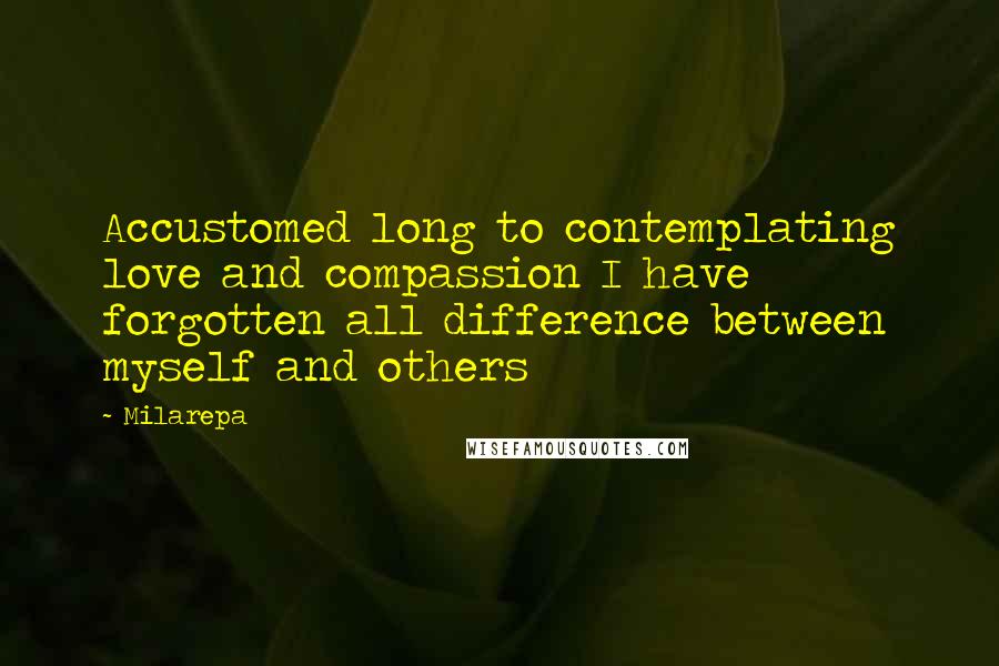 Milarepa Quotes: Accustomed long to contemplating love and compassion I have forgotten all difference between myself and others