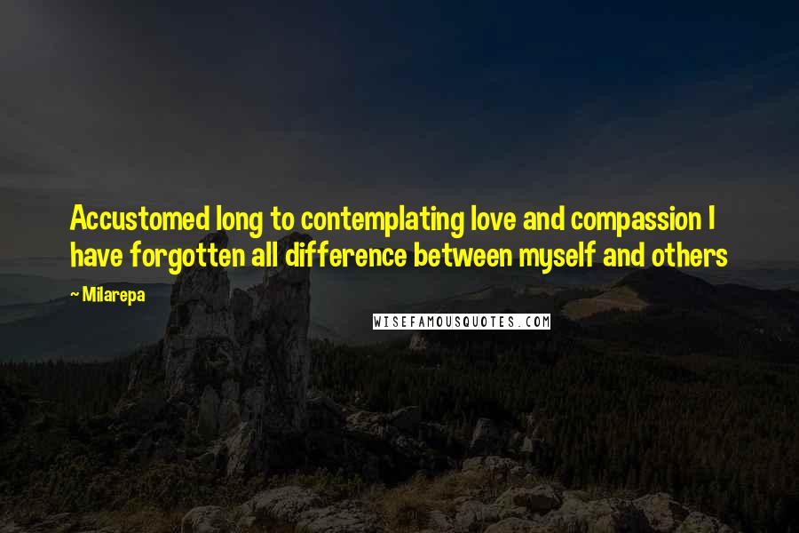 Milarepa Quotes: Accustomed long to contemplating love and compassion I have forgotten all difference between myself and others