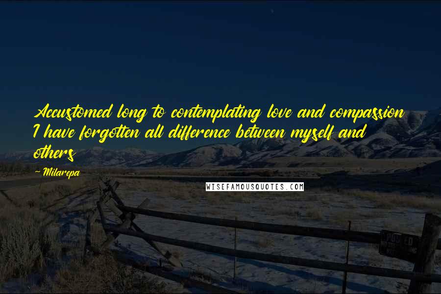 Milarepa Quotes: Accustomed long to contemplating love and compassion I have forgotten all difference between myself and others