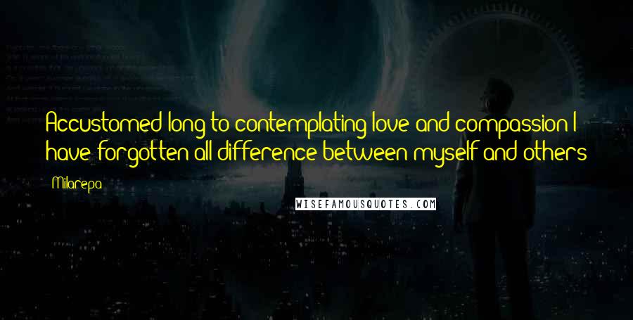 Milarepa Quotes: Accustomed long to contemplating love and compassion I have forgotten all difference between myself and others