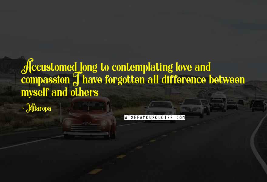 Milarepa Quotes: Accustomed long to contemplating love and compassion I have forgotten all difference between myself and others