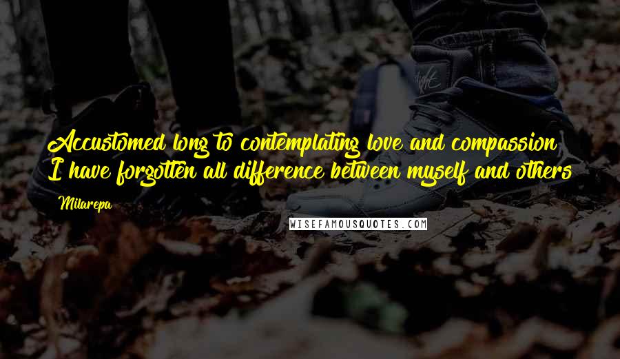 Milarepa Quotes: Accustomed long to contemplating love and compassion I have forgotten all difference between myself and others