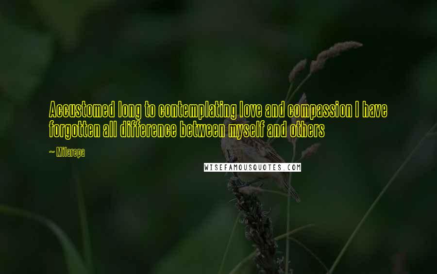 Milarepa Quotes: Accustomed long to contemplating love and compassion I have forgotten all difference between myself and others