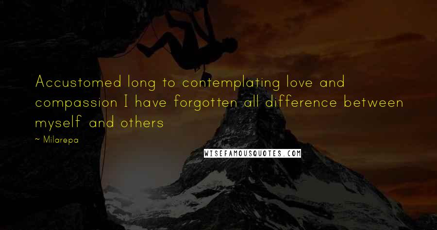Milarepa Quotes: Accustomed long to contemplating love and compassion I have forgotten all difference between myself and others