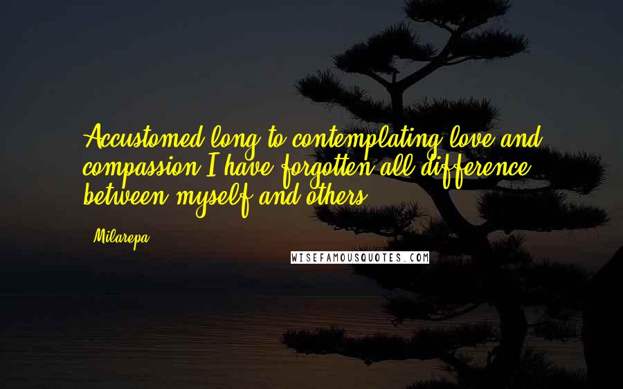 Milarepa Quotes: Accustomed long to contemplating love and compassion I have forgotten all difference between myself and others