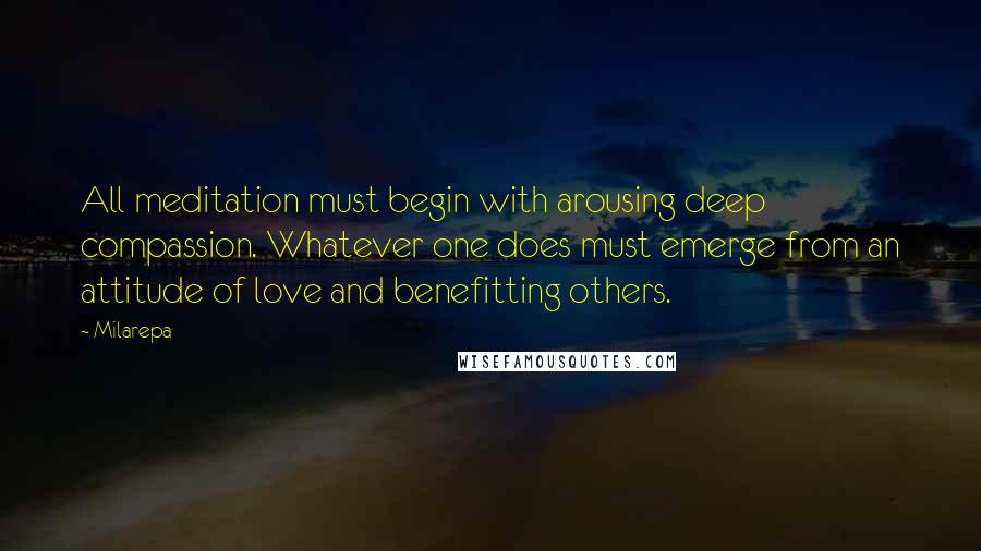 Milarepa Quotes: All meditation must begin with arousing deep compassion. Whatever one does must emerge from an attitude of love and benefitting others.