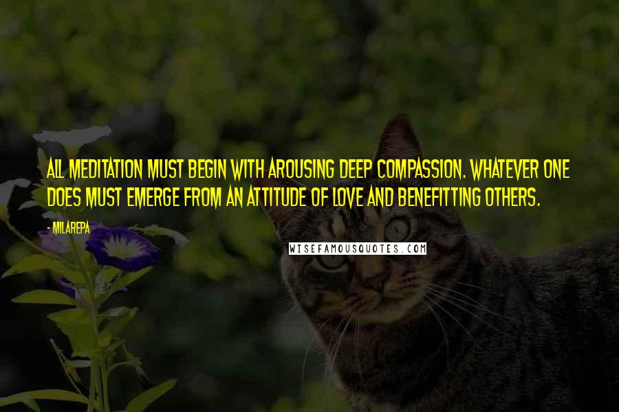 Milarepa Quotes: All meditation must begin with arousing deep compassion. Whatever one does must emerge from an attitude of love and benefitting others.
