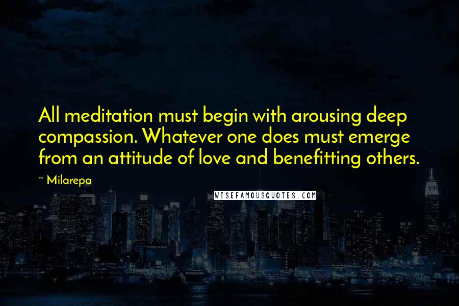 Milarepa Quotes: All meditation must begin with arousing deep compassion. Whatever one does must emerge from an attitude of love and benefitting others.