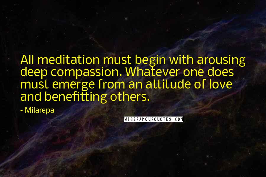 Milarepa Quotes: All meditation must begin with arousing deep compassion. Whatever one does must emerge from an attitude of love and benefitting others.