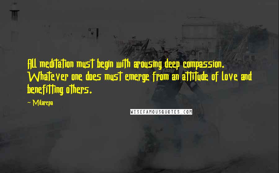 Milarepa Quotes: All meditation must begin with arousing deep compassion. Whatever one does must emerge from an attitude of love and benefitting others.