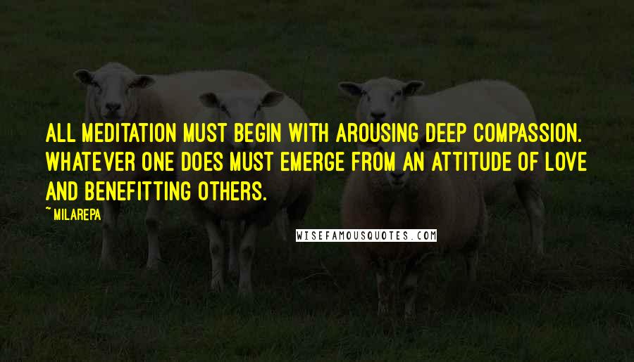 Milarepa Quotes: All meditation must begin with arousing deep compassion. Whatever one does must emerge from an attitude of love and benefitting others.