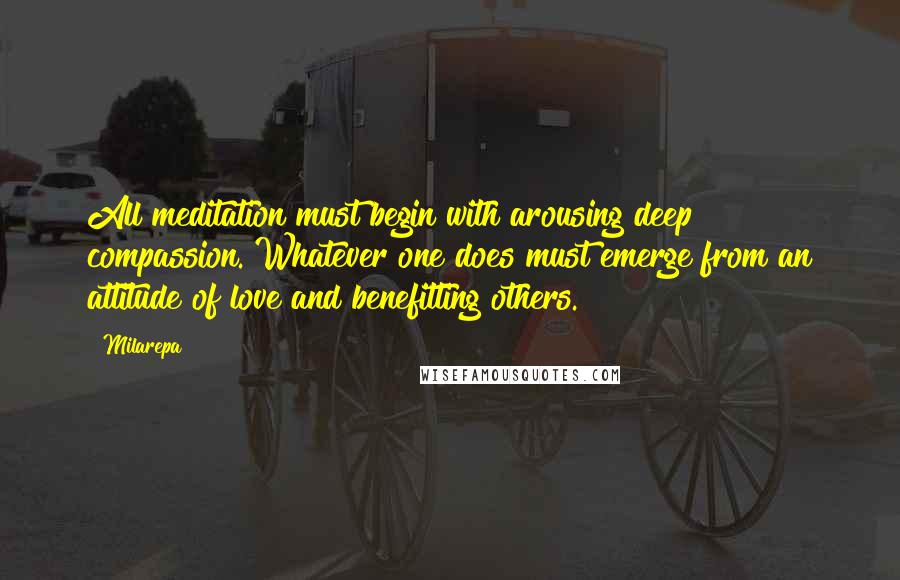 Milarepa Quotes: All meditation must begin with arousing deep compassion. Whatever one does must emerge from an attitude of love and benefitting others.